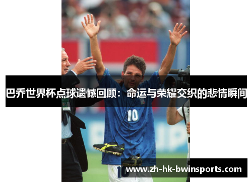 巴乔世界杯点球遗憾回顾：命运与荣耀交织的悲情瞬间