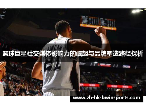 篮球巨星社交媒体影响力的崛起与品牌塑造路径探析