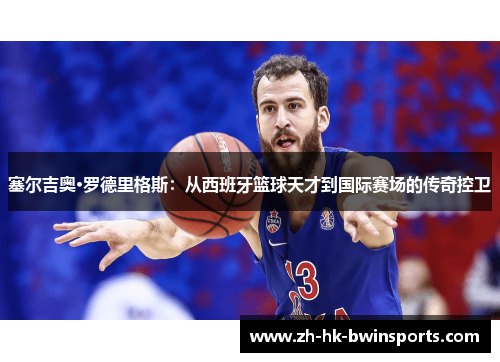 塞尔吉奥·罗德里格斯：从西班牙篮球天才到国际赛场的传奇控卫