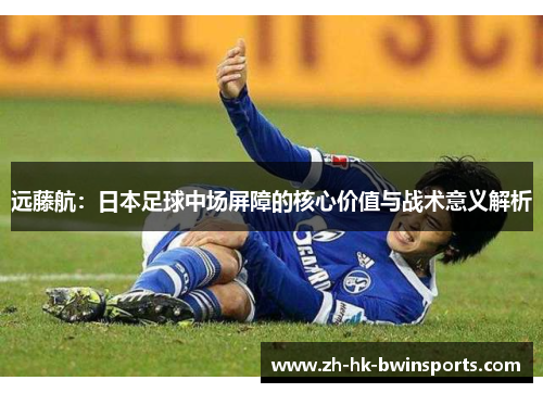 远藤航：日本足球中场屏障的核心价值与战术意义解析