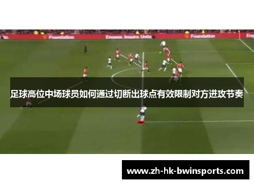 足球高位中场球员如何通过切断出球点有效限制对方进攻节奏