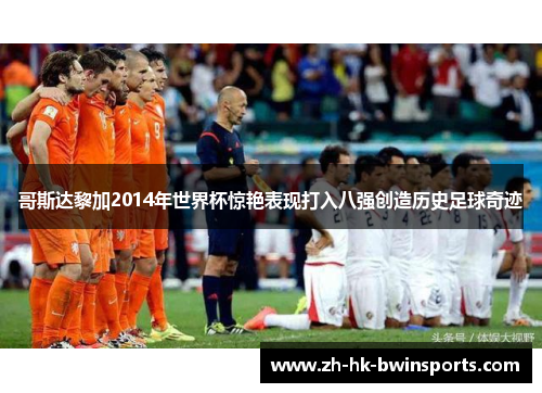 哥斯达黎加2014年世界杯惊艳表现打入八强创造历史足球奇迹