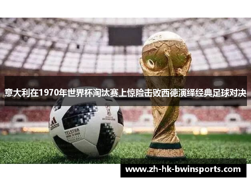 意大利在1970年世界杯淘汰赛上惊险击败西德演绎经典足球对决