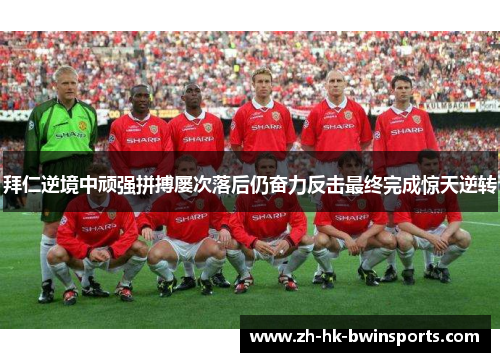 拜仁逆境中顽强拼搏屡次落后仍奋力反击最终完成惊天逆转