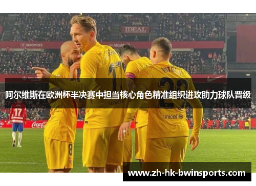 阿尔维斯在欧洲杯半决赛中担当核心角色精准组织进攻助力球队晋级