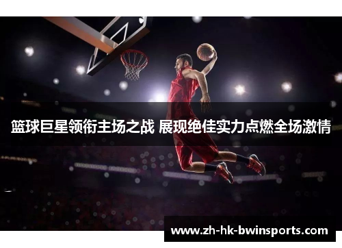 篮球巨星领衔主场之战 展现绝佳实力点燃全场激情