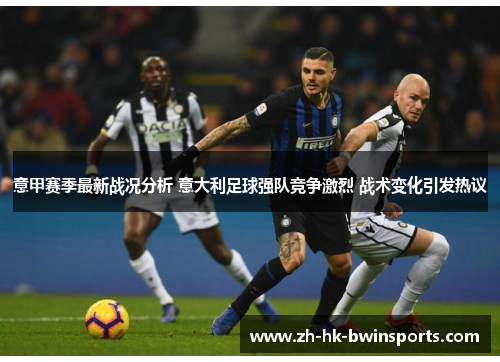 意甲赛季最新战况分析 意大利足球强队竞争激烈 战术变化引发热议