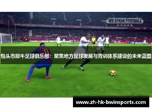 包头市犀牛足球俱乐部：聚焦地方足球发展与青训体系建设的未来蓝图