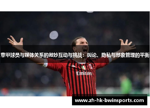 意甲球员与媒体关系的微妙互动与挑战：舆论、隐私与形象管理的平衡
