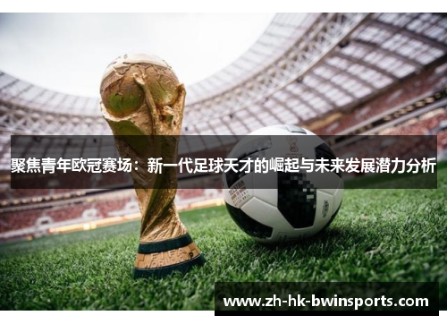 聚焦青年欧冠赛场：新一代足球天才的崛起与未来发展潜力分析