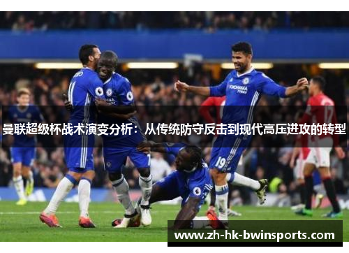 曼联超级杯战术演变分析：从传统防守反击到现代高压进攻的转型