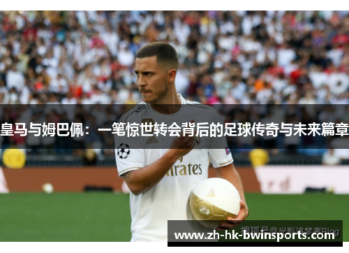 皇马与姆巴佩：一笔惊世转会背后的足球传奇与未来篇章