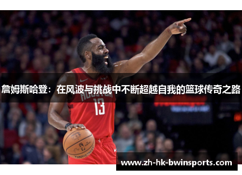 詹姆斯哈登：在风波与挑战中不断超越自我的篮球传奇之路