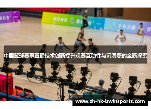 中国篮球赛事直播技术创新提升观赛互动性与沉浸感的全新探索