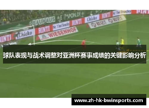 球队表现与战术调整对亚洲杯赛事成绩的关键影响分析