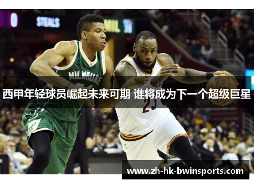 西甲年轻球员崛起未来可期 谁将成为下一个超级巨星