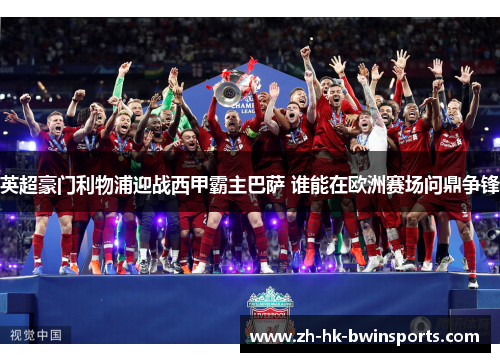 英超豪门利物浦迎战西甲霸主巴萨 谁能在欧洲赛场问鼎争锋