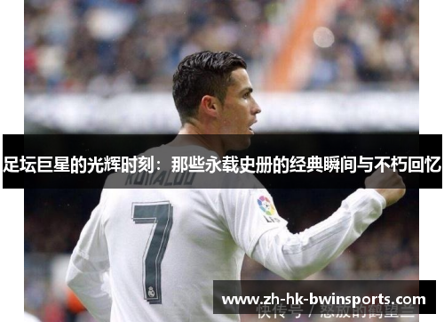 足坛巨星的光辉时刻：那些永载史册的经典瞬间与不朽回忆
