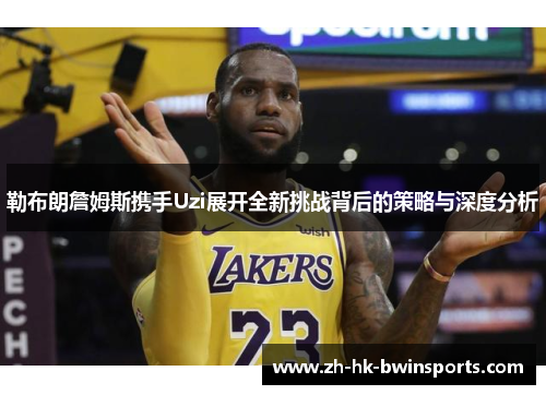 勒布朗詹姆斯携手Uzi展开全新挑战背后的策略与深度分析