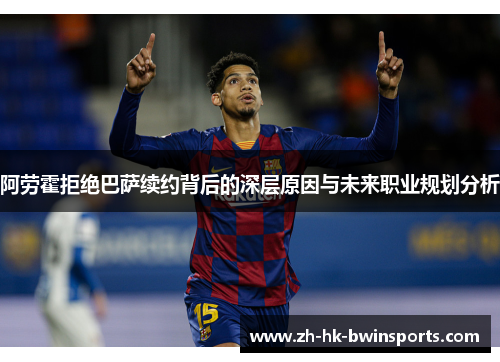 阿劳霍拒绝巴萨续约背后的深层原因与未来职业规划分析