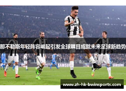 那不勒斯年轻阵容崛起引发全球瞩目成就未来足球新趋势
