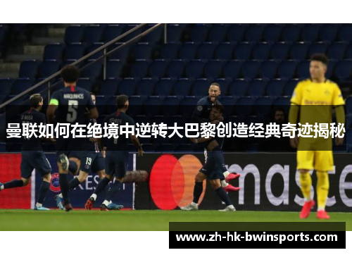 曼联如何在绝境中逆转大巴黎创造经典奇迹揭秘