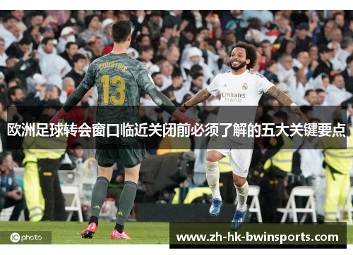 欧洲足球转会窗口临近关闭前必须了解的五大关键要点
