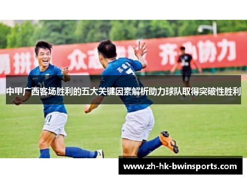 中甲广西客场胜利的五大关键因素解析助力球队取得突破性胜利