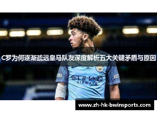 C罗为何逐渐疏远皇马队友深度解析五大关键矛盾与原因
