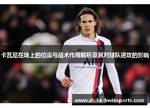 卡瓦尼在场上的位置与战术作用解析及其对球队进攻的影响